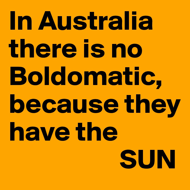 In Australia there is no Boldomatic,
because they
have the 
                    SUN