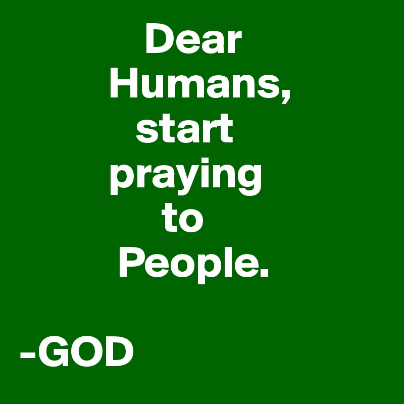               Dear 
          Humans,
             start 
          praying 
                to 
           People.

-GOD