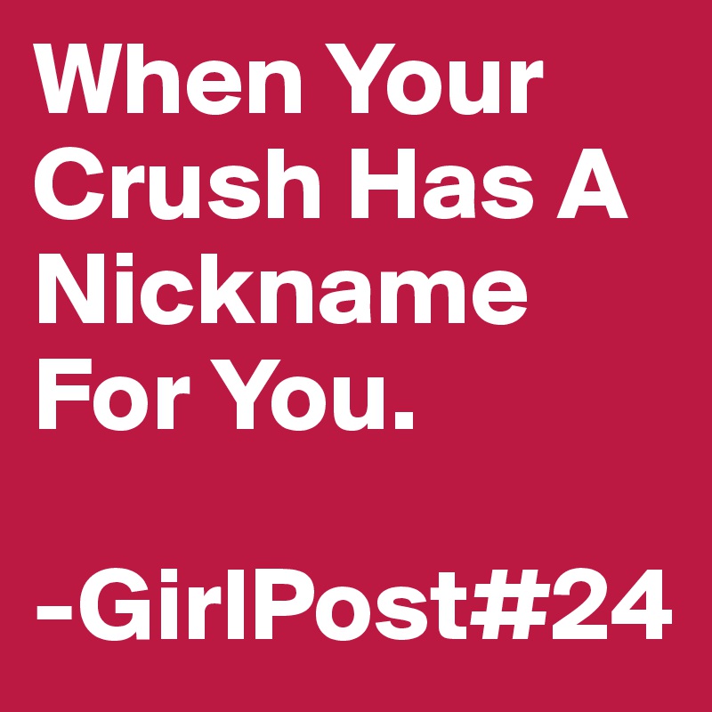 When Your Crush Has A Nickname For You. 

-GirlPost#24