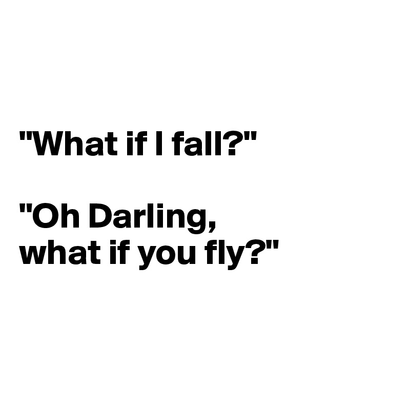 


"What if I fall?"

"Oh Darling,
what if you fly?"


