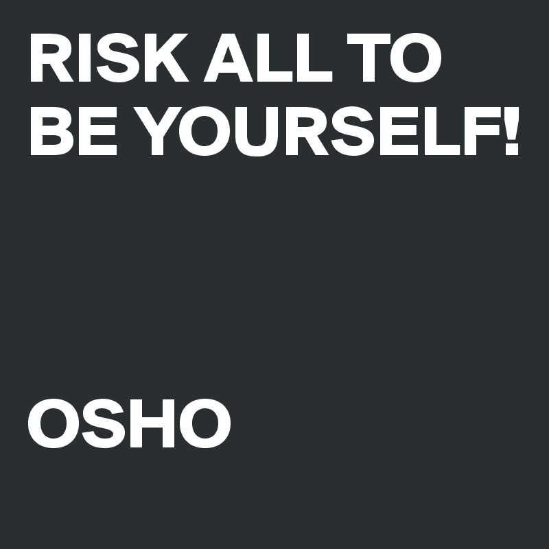 RISK ALL TO BE YOURSELF!



OSHO