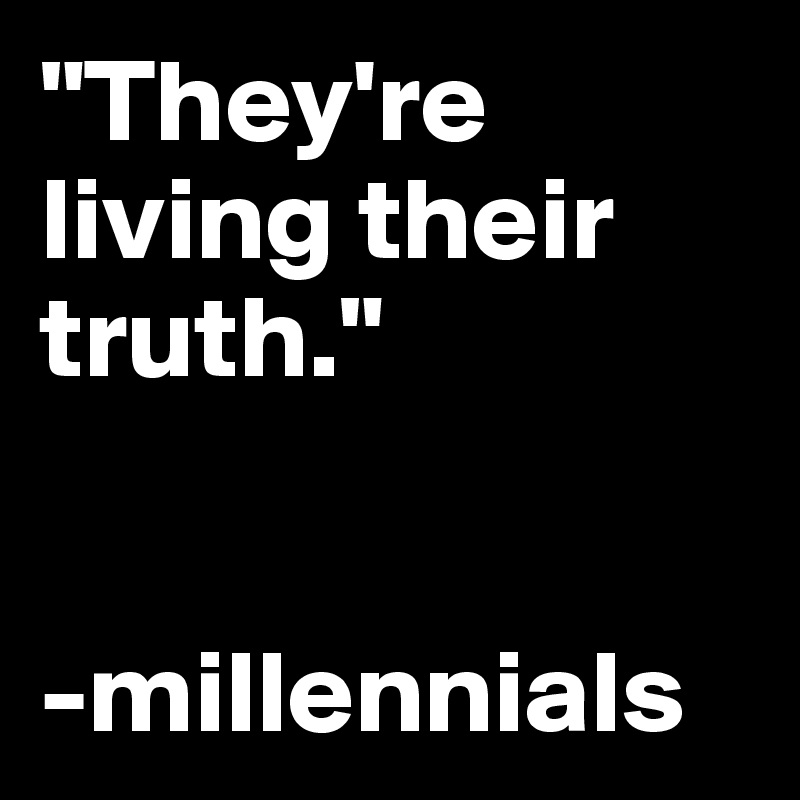 "They're living their truth."

 
-millennials 