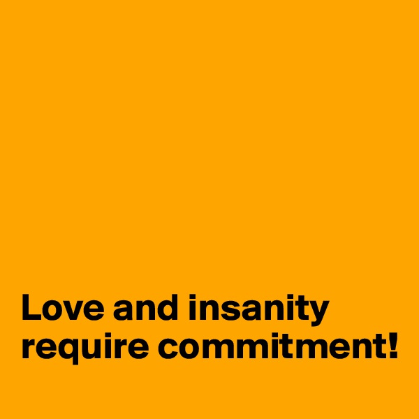 






Love and insanity require commitment!