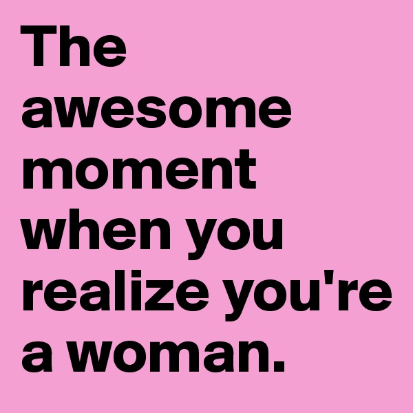 The awesome moment when you realize you're a woman. 