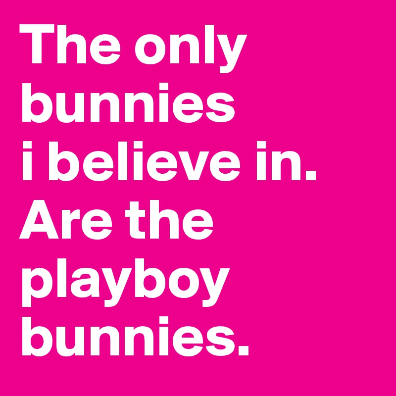 The only bunnies
i believe in. Are the playboy bunnies.