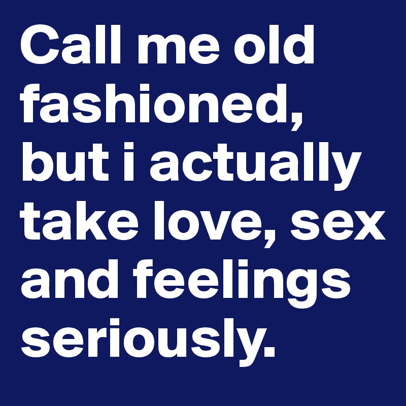 Call me old fashioned, but i actually take love, sex  and feelings seriously.