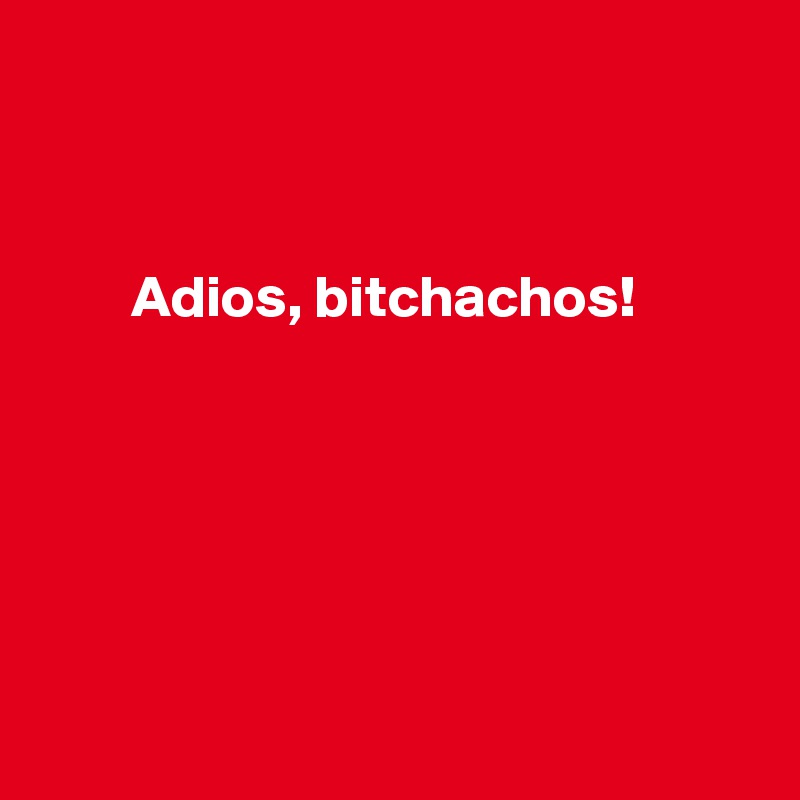 



        Adios, bitchachos!






