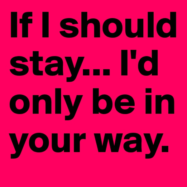 If I should stay... I'd only be in your way.