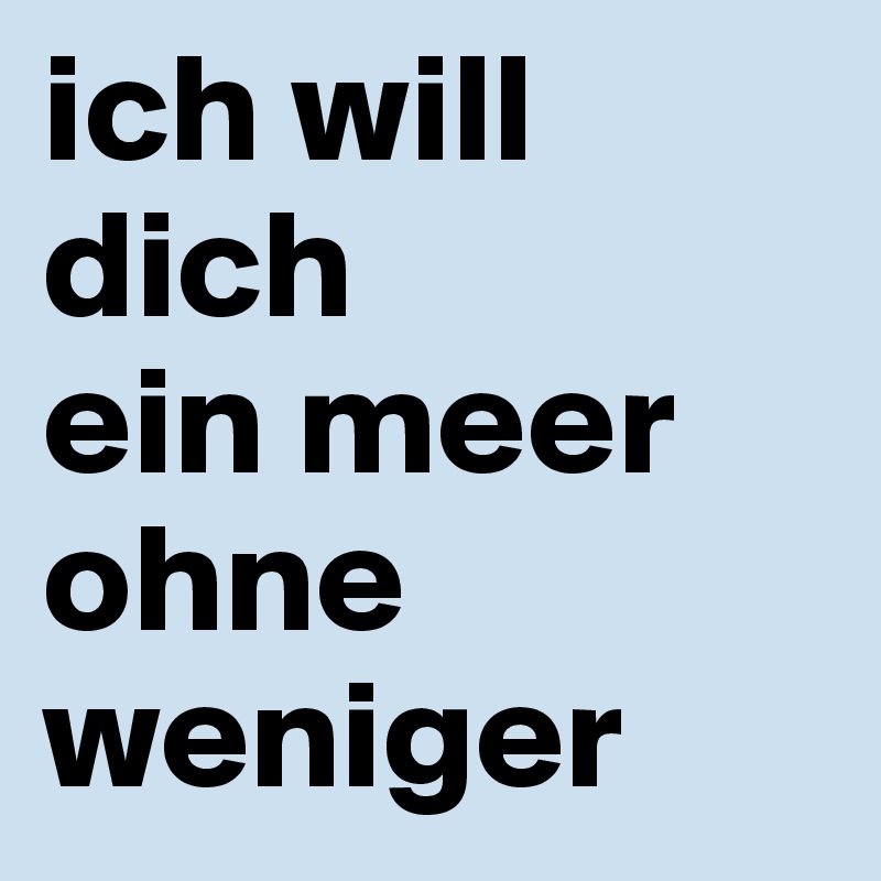 ich will dich 
ein meer ohne weniger