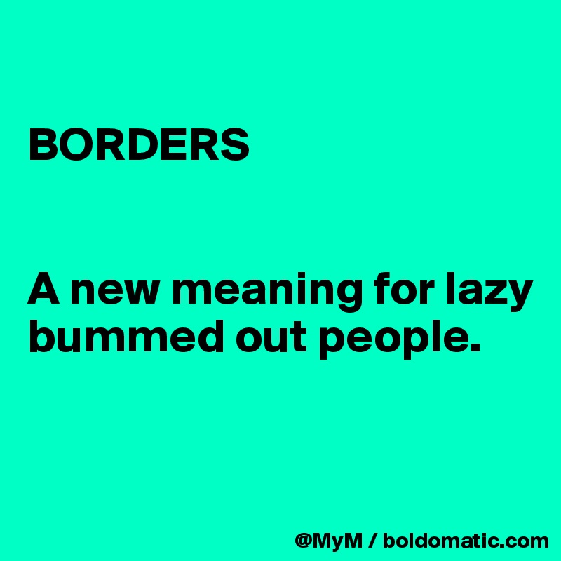 

BORDERS


A new meaning for lazy bummed out people. 


