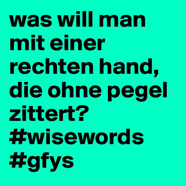 was will man mit einer rechten hand, die ohne pegel zittert? #wisewords #gfys