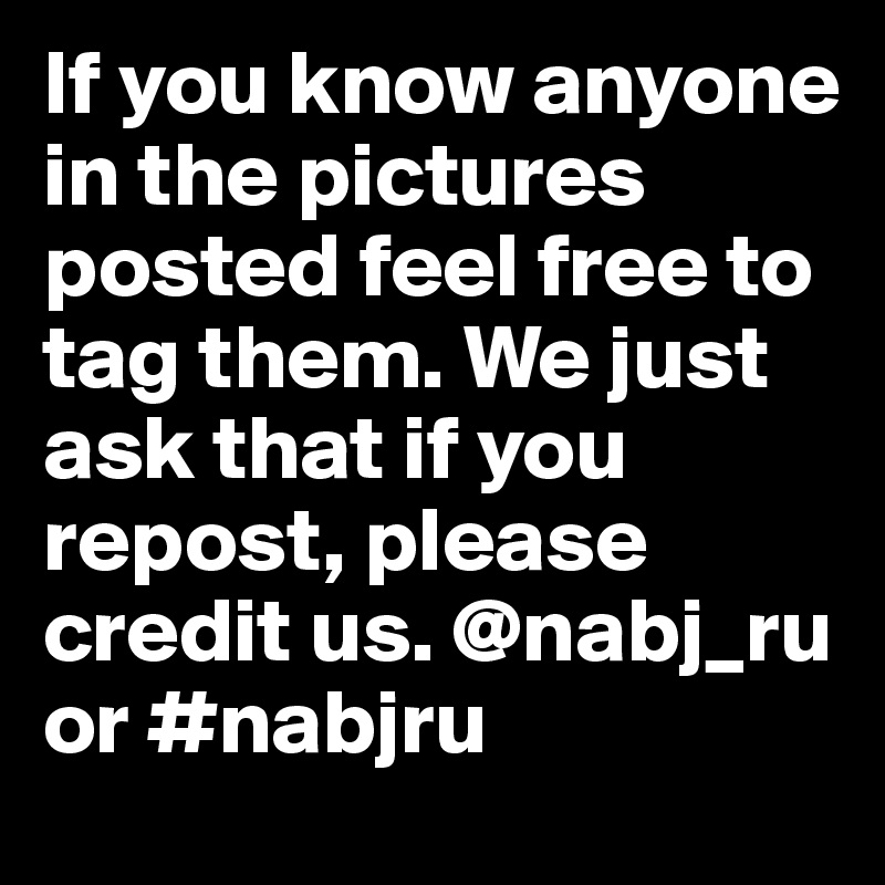 If you know anyone in the pictures posted feel free to tag them. We just ask that if you repost, please credit us. @nabj_ru or #nabjru 