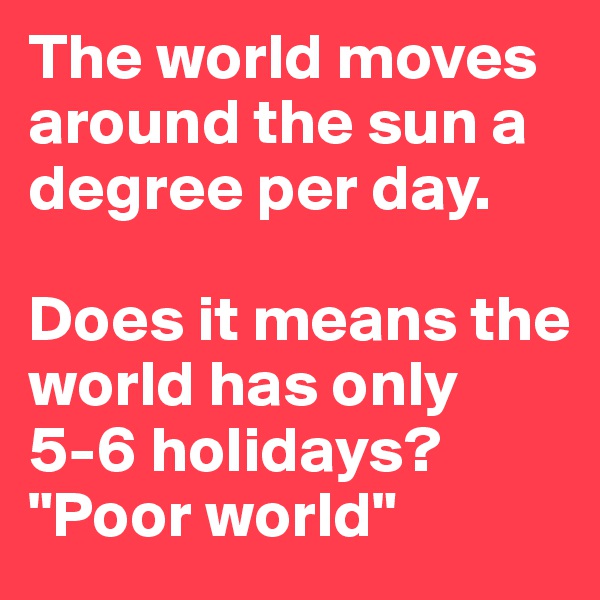 The world moves around the sun a degree per day.

Does it means the world has only 5-6 holidays? "Poor world"