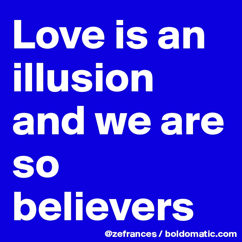 Love is an illusion and we are so believers