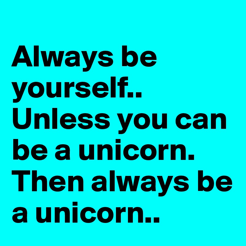 
Always be yourself..
Unless you can be a unicorn.
Then always be a unicorn..