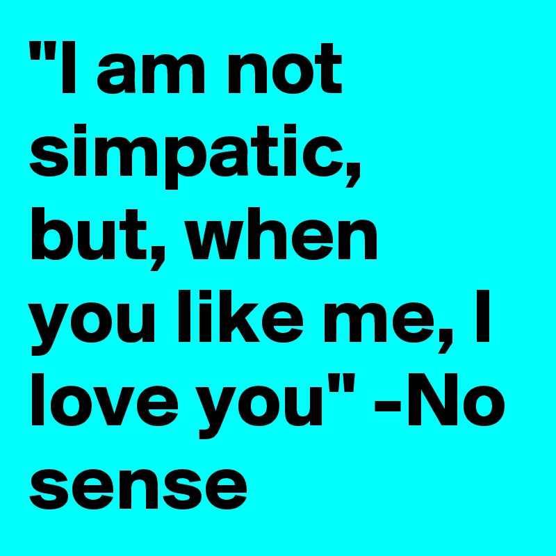 "I am not simpatic, but, when you like me, I love you" -No sense