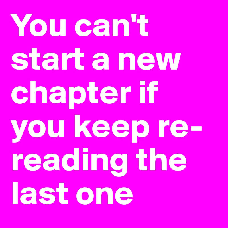 You can't start a new chapter if you keep re-reading the last one