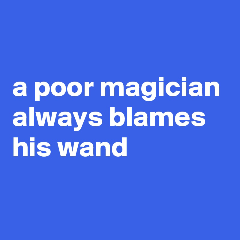 

a poor magician always blames his wand

