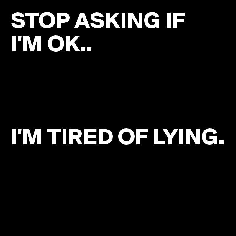 STOP ASKING IF
I'M OK..



I'M TIRED OF LYING.

