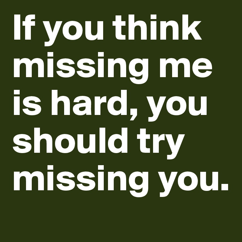 If you think missing me is hard, you should try missing you.