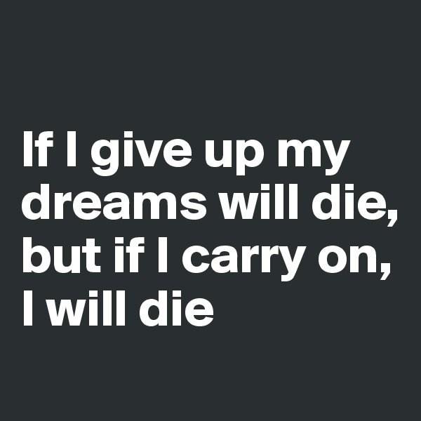 

If I give up my dreams will die, but if I carry on, I will die
