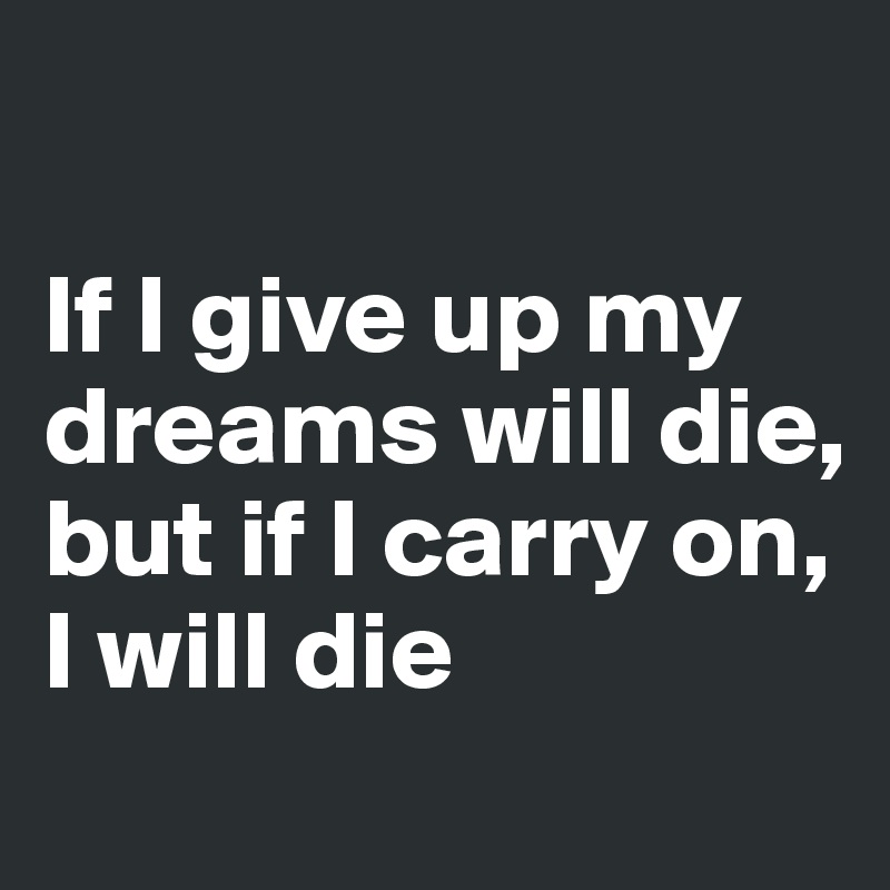 

If I give up my dreams will die, but if I carry on, I will die
