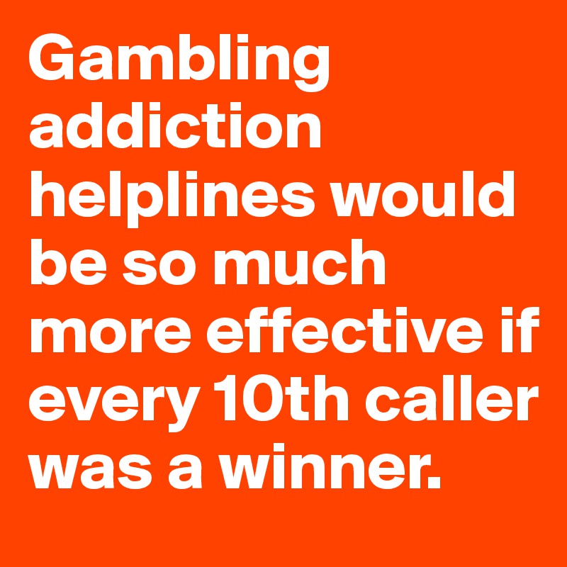 Gambling addiction helplines would be so much more effective if every 10th caller was a winner.