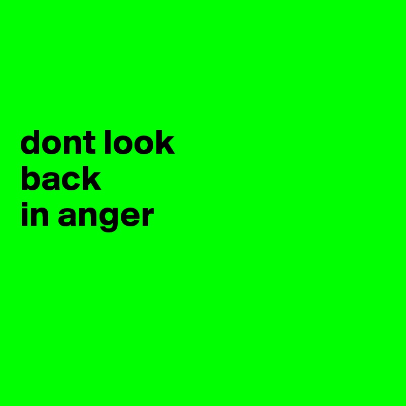 


dont look 
back 
in anger 



