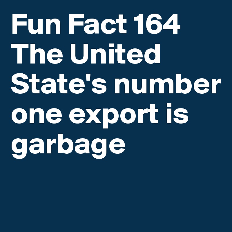 Fun Fact 164
The United State's number one export is garbage
