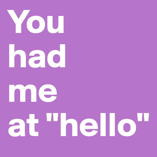 You 
had 
me 
at "hello" 