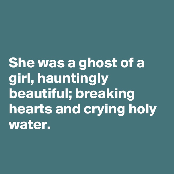 


She was a ghost of a girl, hauntingly beautiful; breaking hearts and crying holy water. 

