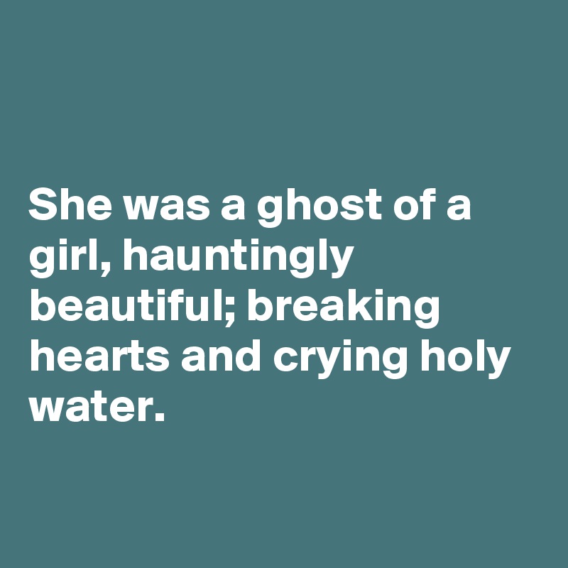 


She was a ghost of a girl, hauntingly beautiful; breaking hearts and crying holy water. 

