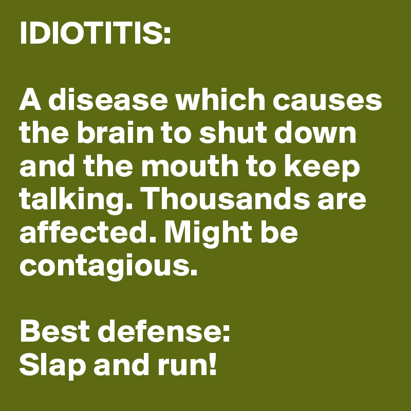 IDIOTITIS:

A disease which causes the brain to shut down and the mouth to keep talking. Thousands are affected. Might be contagious.

Best defense:
Slap and run!