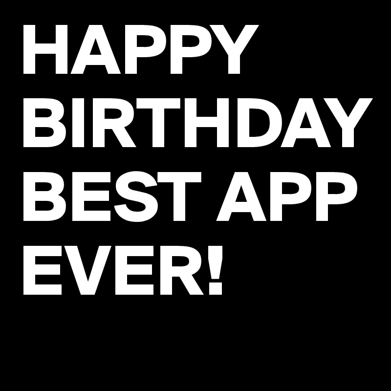 HAPPY BIRTHDAY BEST APP EVER!