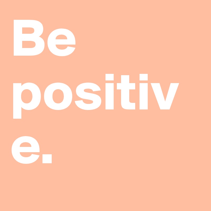 Be positive.