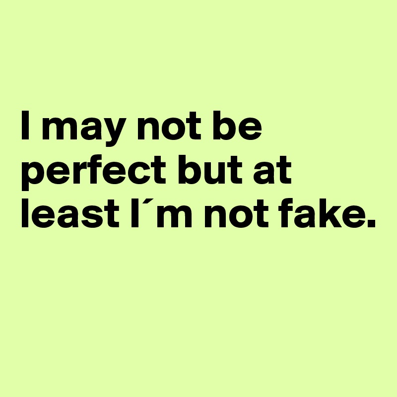 

I may not be perfect but at least I´m not fake.

