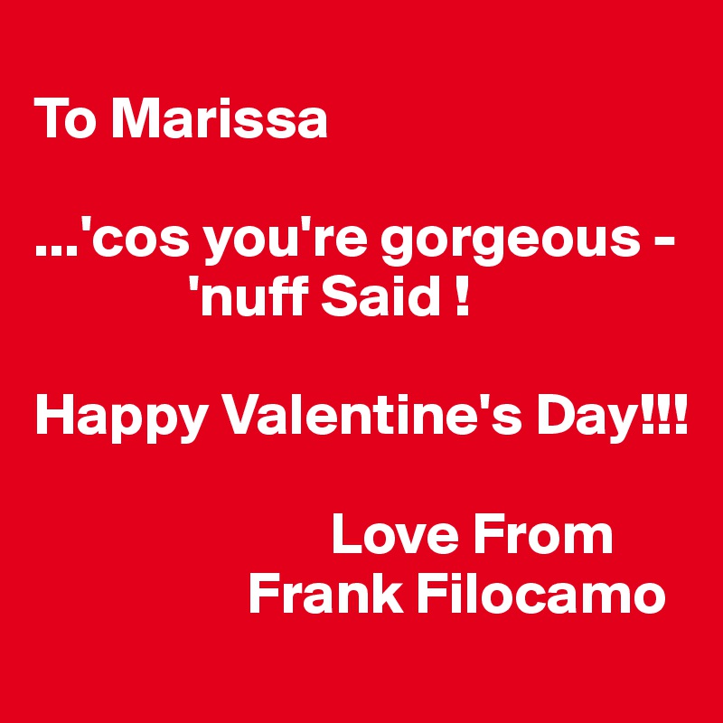 
To Marissa

...'cos you're gorgeous -
             'nuff Said !

Happy Valentine's Day!!!

                         Love From
                  Frank Filocamo