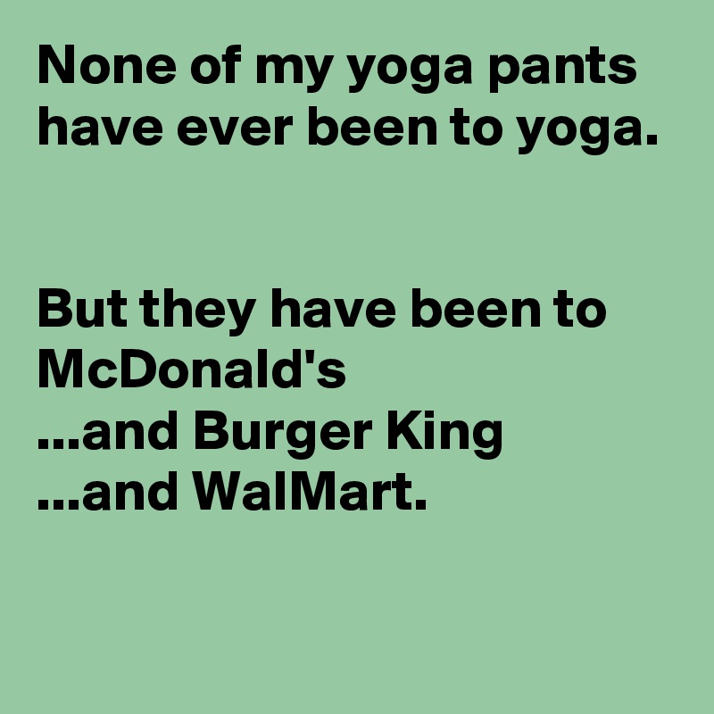 None of my yoga pants have ever been to yoga.


But they have been to McDonald's
...and Burger King
...and WalMart.

