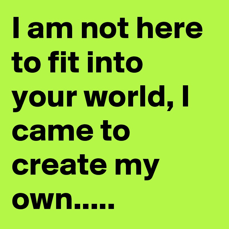 I am not here to fit into your world, I came to create my own.....