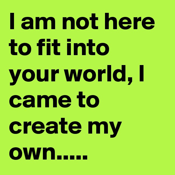 I am not here to fit into your world, I came to create my own.....