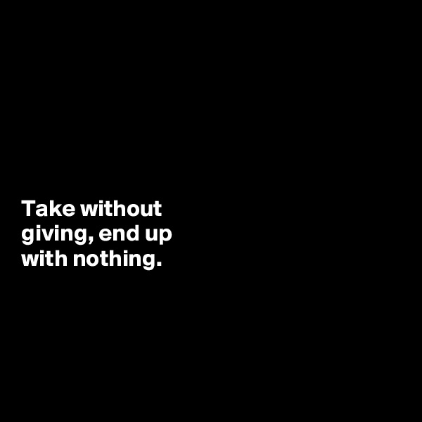 






Take without 
giving, end up 
with nothing. 




