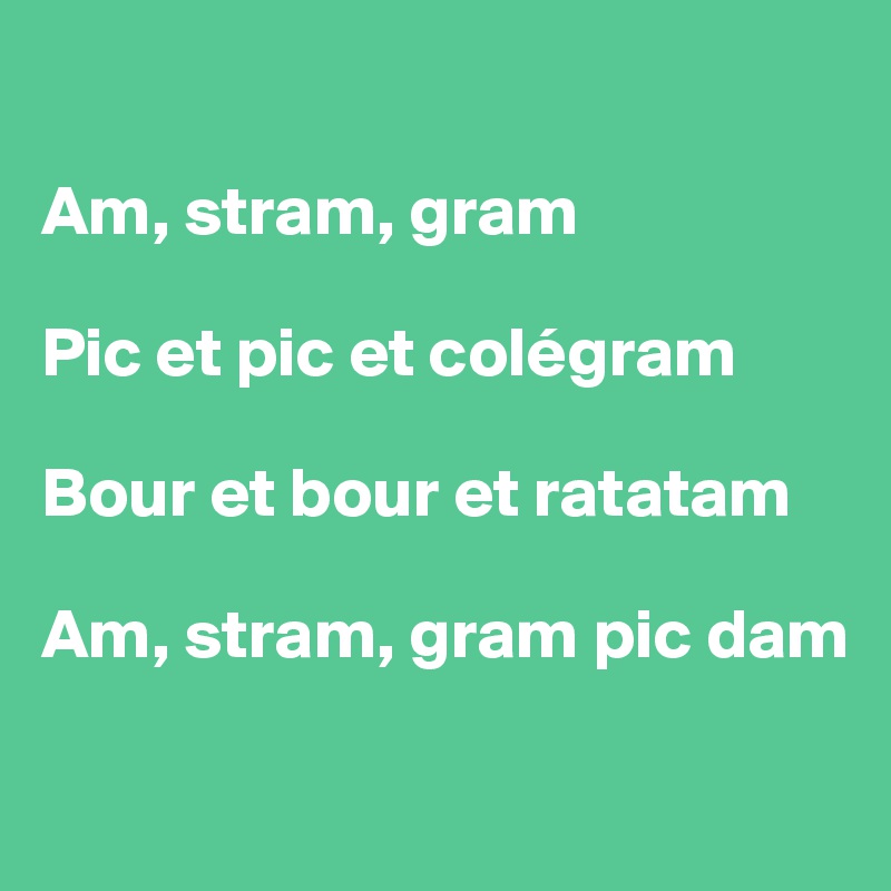 

Am, stram, gram

Pic et pic et colégram

Bour et bour et ratatam

Am, stram, gram pic dam

