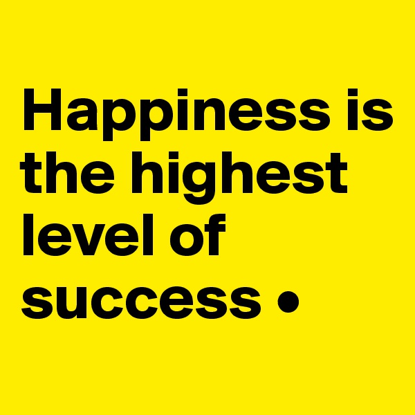 
Happiness is the highest
level of success •