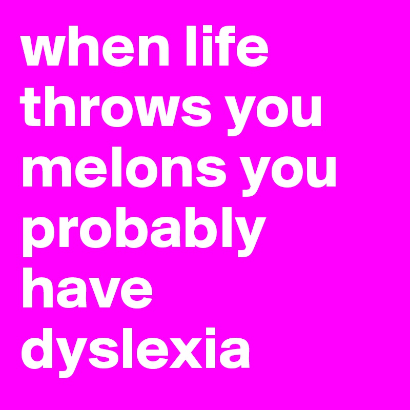 when life throws you melons you probably have dyslexia