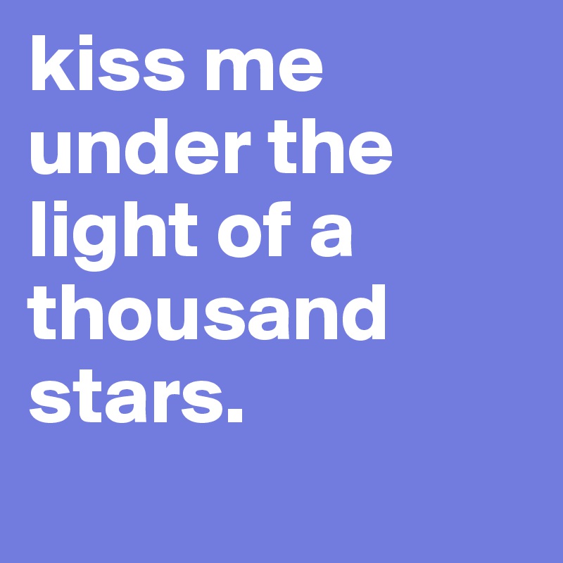 kiss me under the light of a thousand stars.
