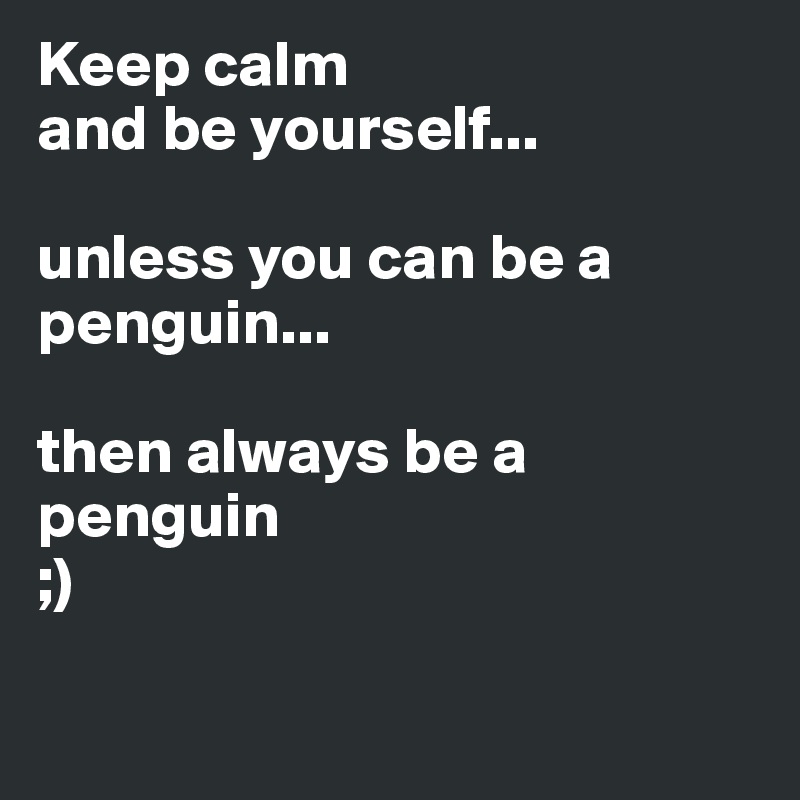 Keep calm 
and be yourself...

unless you can be a penguin...

then always be a penguin 
;)

