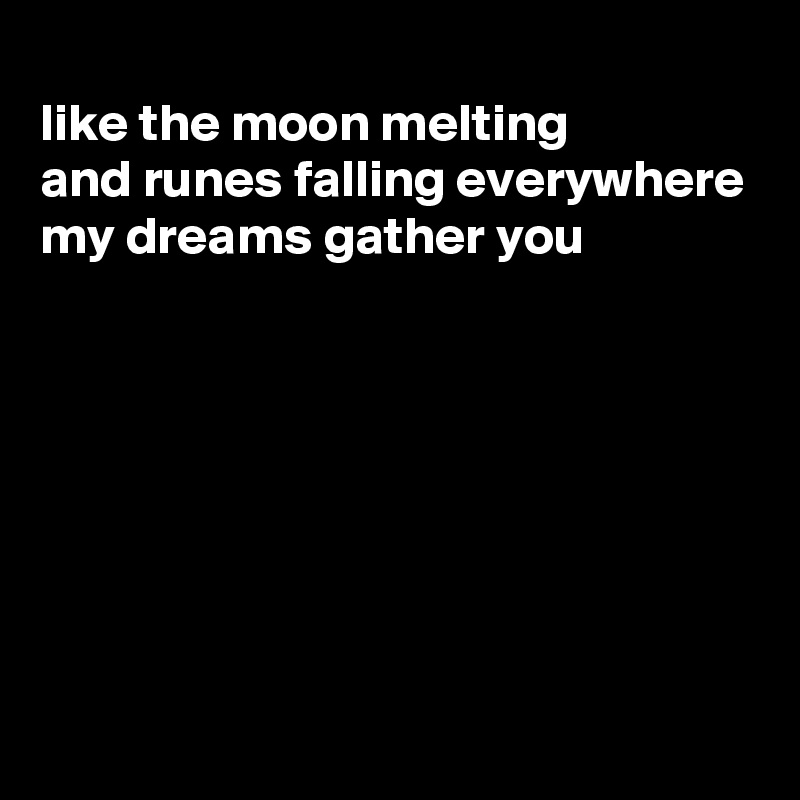 
like the moon melting
and runes falling everywhere
my dreams gather you







