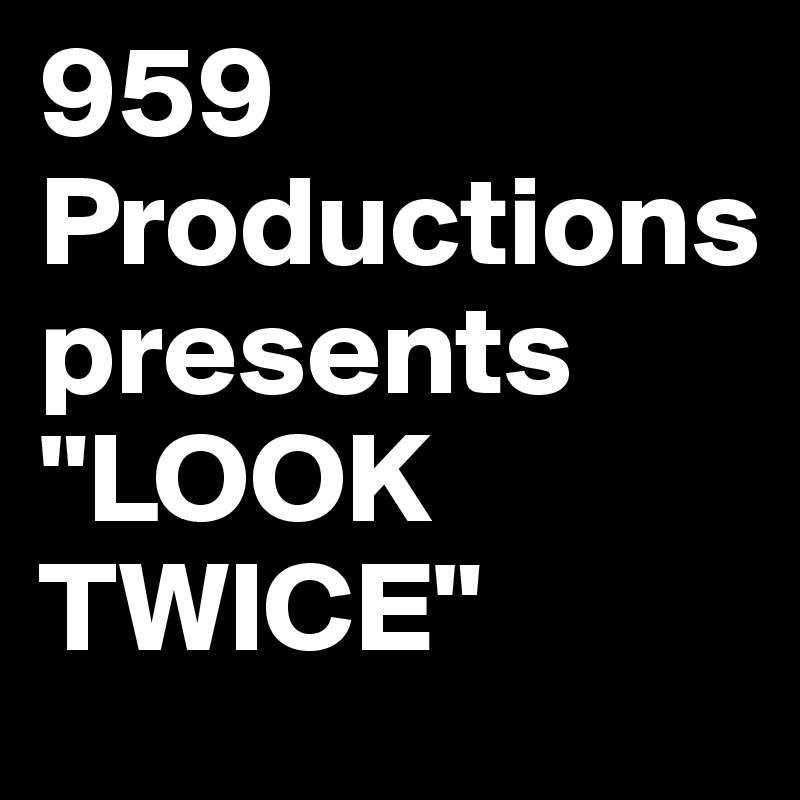 959 Productions     presents "LOOK TWICE"
