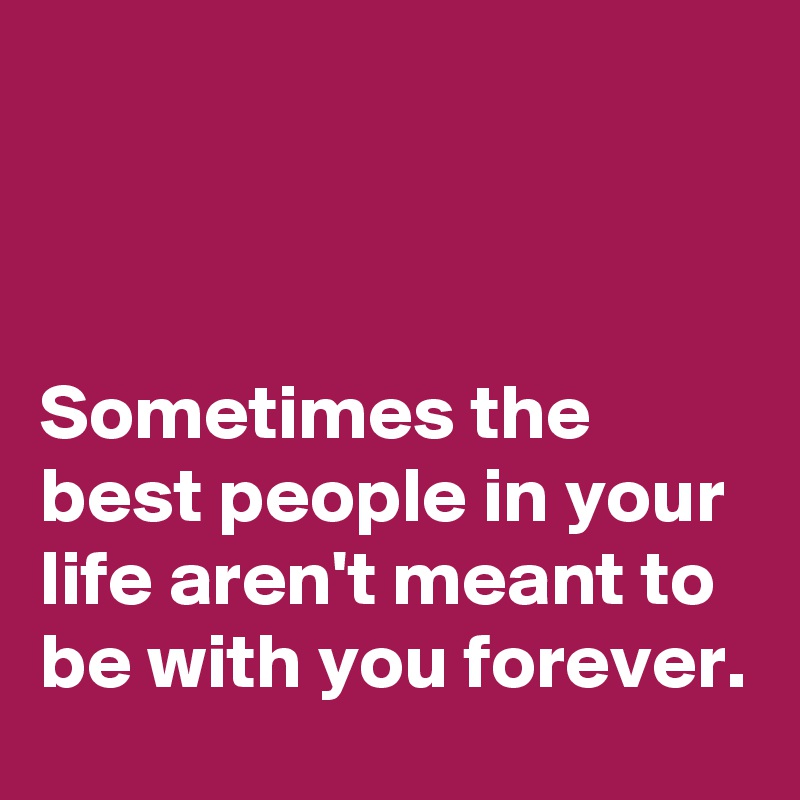 



Sometimes the best people in your life aren't meant to be with you forever.