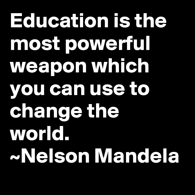 Education is the most powerful weapon which you can use to change the world.
~Nelson Mandela